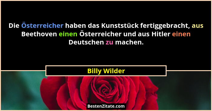 Die Österreicher haben das Kunststück fertiggebracht, aus Beethoven einen Österreicher und aus Hitler einen Deutschen zu machen.... - Billy Wilder