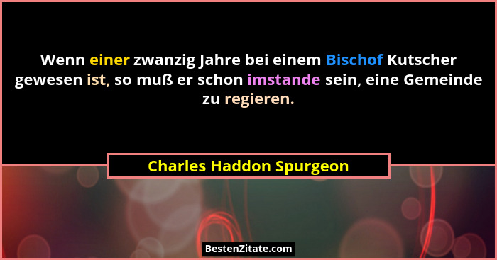 Wenn einer zwanzig Jahre bei einem Bischof Kutscher gewesen ist, so muß er schon imstande sein, eine Gemeinde zu regieren.... - Charles Haddon Spurgeon