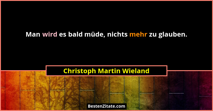 Man wird es bald müde, nichts mehr zu glauben.... - Christoph Martin Wieland