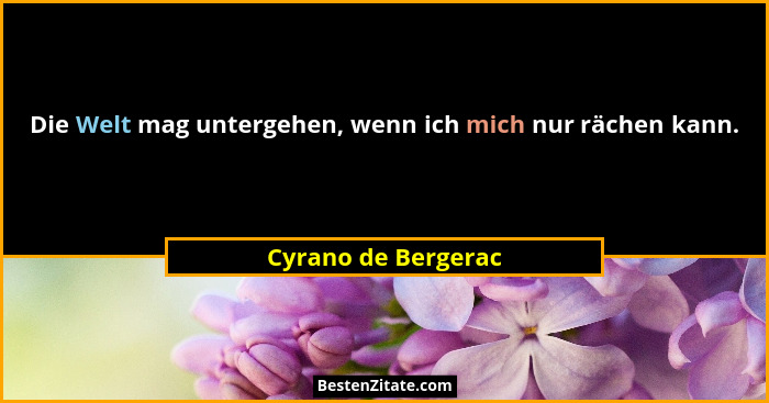 Die Welt mag untergehen, wenn ich mich nur rächen kann.... - Cyrano de Bergerac