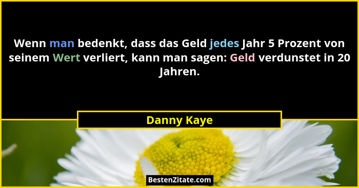 Wenn man bedenkt, dass das Geld jedes Jahr 5 Prozent von seinem Wert verliert, kann man sagen: Geld verdunstet in 20 Jahren.... - Danny Kaye