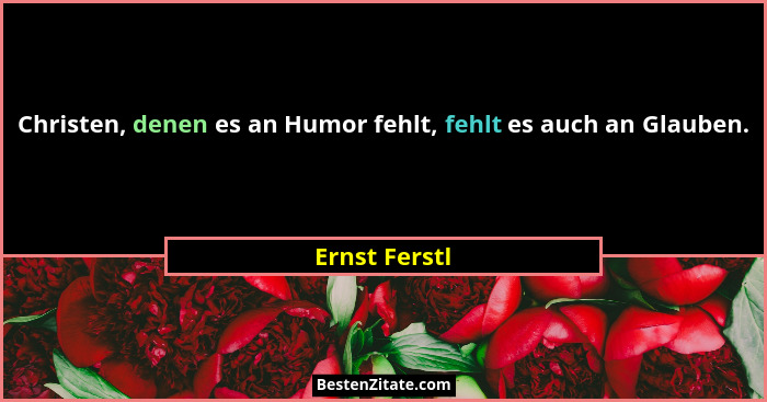 Christen, denen es an Humor fehlt, fehlt es auch an Glauben.... - Ernst Ferstl