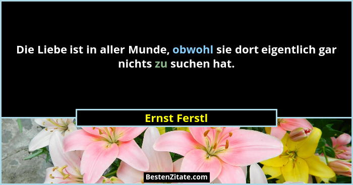 Die Liebe ist in aller Munde, obwohl sie dort eigentlich gar nichts zu suchen hat.... - Ernst Ferstl