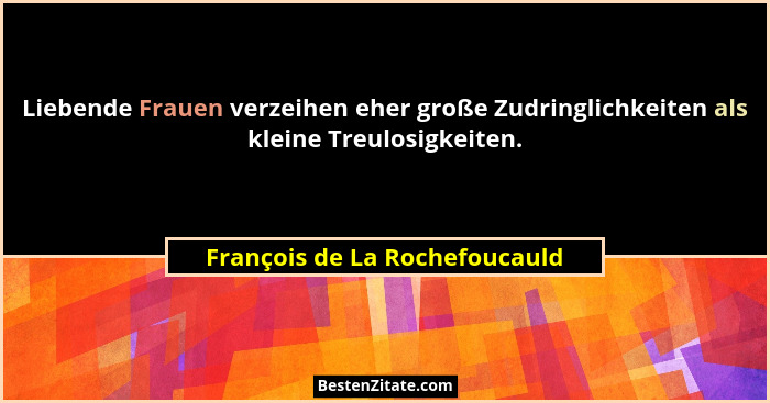 Liebende Frauen verzeihen eher große Zudringlichkeiten als kleine Treulosigkeiten.... - François de La Rochefoucauld