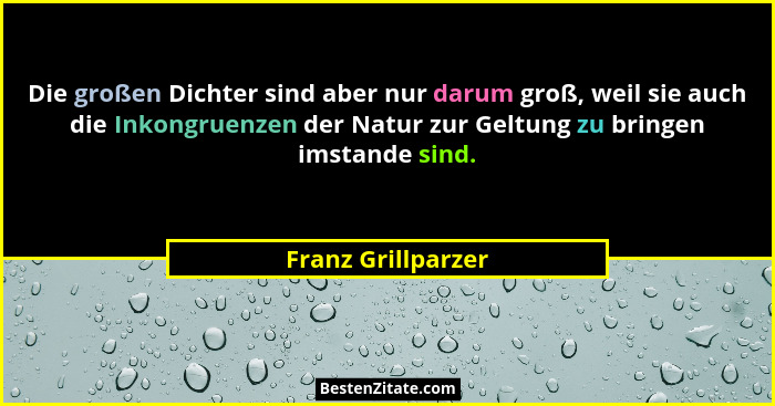 Die großen Dichter sind aber nur darum groß, weil sie auch die Inkongruenzen der Natur zur Geltung zu bringen imstande sind.... - Franz Grillparzer
