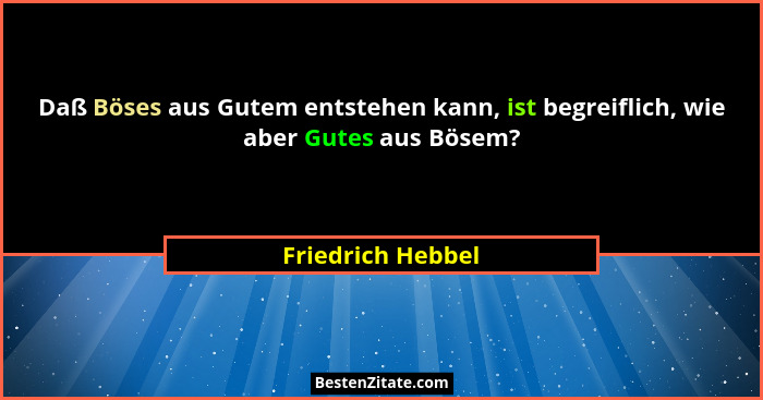 Daß Böses aus Gutem entstehen kann, ist begreiflich, wie aber Gutes aus Bösem?... - Friedrich Hebbel