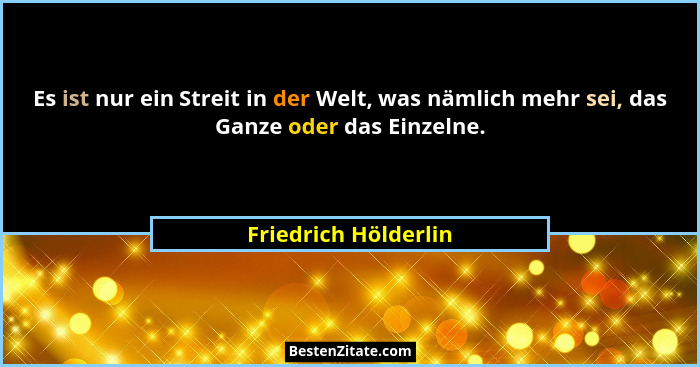Es ist nur ein Streit in der Welt, was nämlich mehr sei, das Ganze oder das Einzelne.... - Friedrich Hölderlin