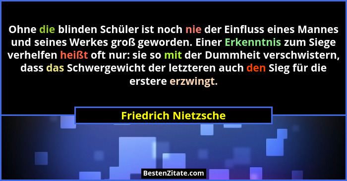 Ohne die blinden Schüler ist noch nie der Einfluss eines Mannes und seines Werkes groß geworden. Einer Erkenntnis zum Siege verh... - Friedrich Nietzsche