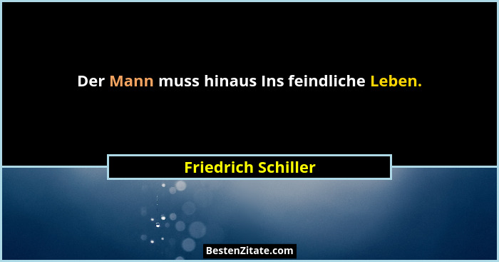 Der Mann muss hinaus Ins feindliche Leben.... - Friedrich Schiller