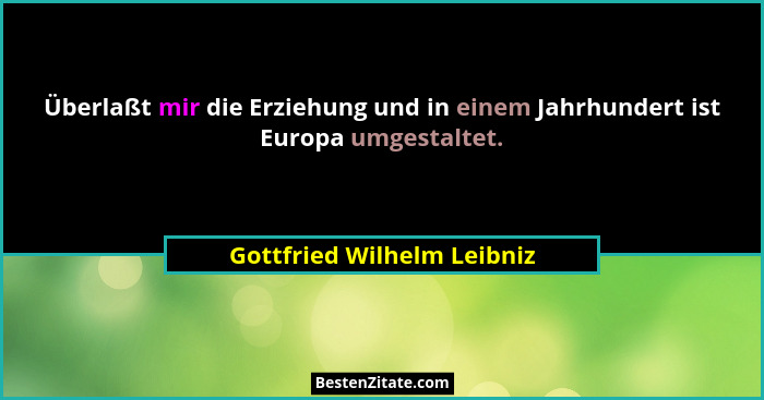 Überlaßt mir die Erziehung und in einem Jahrhundert ist Europa umgestaltet.... - Gottfried Wilhelm Leibniz