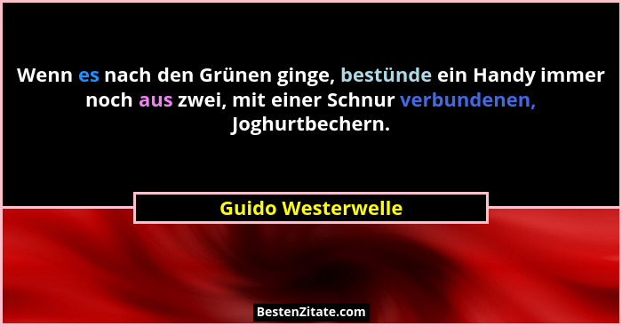 Wenn es nach den Grünen ginge, bestünde ein Handy immer noch aus zwei, mit einer Schnur verbundenen, Joghurtbechern.... - Guido Westerwelle