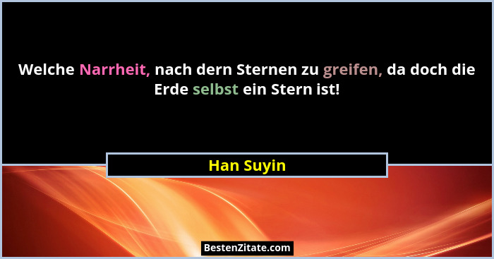 Welche Narrheit, nach dern Sternen zu greifen, da doch die Erde selbst ein Stern ist!... - Han Suyin