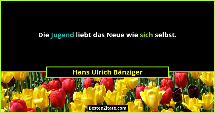 Die Jugend liebt das Neue wie sich selbst.... - Hans Ulrich Bänziger