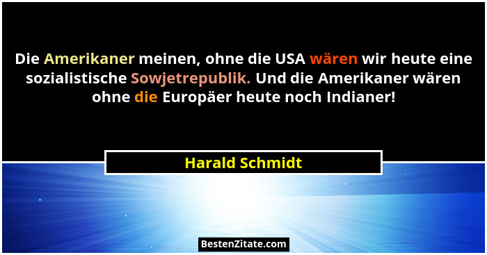Die Amerikaner meinen, ohne die USA wären wir heute eine sozialistische Sowjetrepublik. Und die Amerikaner wären ohne die Europäer he... - Harald Schmidt