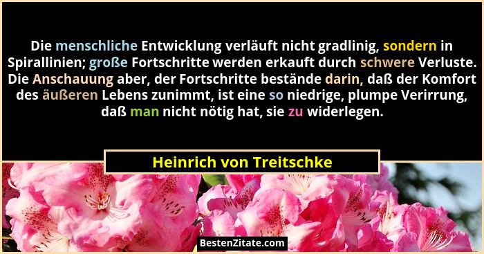 Die menschliche Entwicklung verläuft nicht gradlinig, sondern in Spirallinien; große Fortschritte werden erkauft durch schwe... - Heinrich von Treitschke