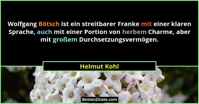 Wolfgang Bötsch ist ein streitbarer Franke mit einer klaren Sprache, auch mit einer Portion von herbem Charme, aber mit großem Durchsetz... - Helmut Kohl