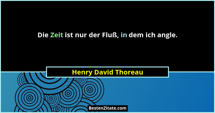 Die Zeit ist nur der Fluß, in dem ich angle.... - Henry David Thoreau