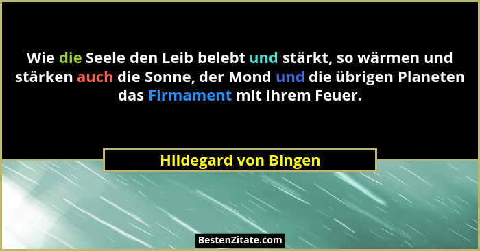 Wie die Seele den Leib belebt und stärkt, so wärmen und stärken auch die Sonne, der Mond und die übrigen Planeten das Firmament... - Hildegard von Bingen