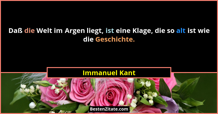 Daß die Welt im Argen liegt, ist eine Klage, die so alt ist wie die Geschichte.... - Immanuel Kant