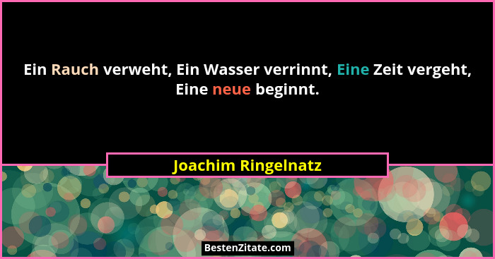Ein Rauch verweht, Ein Wasser verrinnt, Eine Zeit vergeht, Eine neue beginnt.... - Joachim Ringelnatz