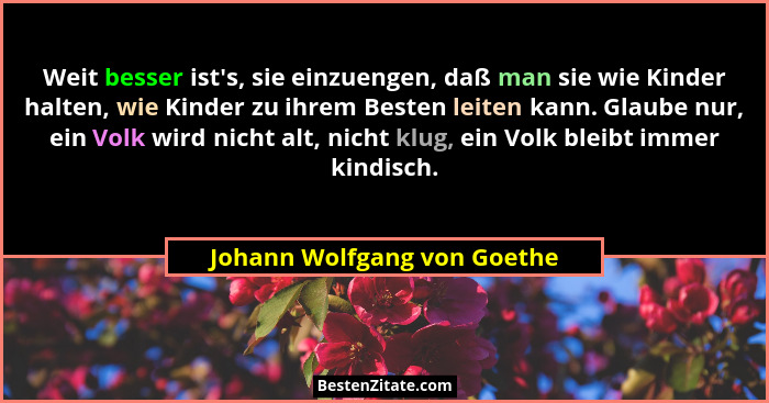 Weit besser ist's, sie einzuengen, daß man sie wie Kinder halten, wie Kinder zu ihrem Besten leiten kann. Glaube nur,... - Johann Wolfgang von Goethe