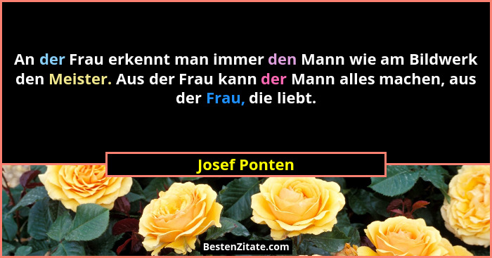 An der Frau erkennt man immer den Mann wie am Bildwerk den Meister. Aus der Frau kann der Mann alles machen, aus der Frau, die liebt.... - Josef Ponten