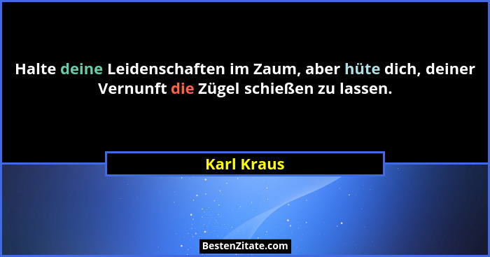 Halte deine Leidenschaften im Zaum, aber hüte dich, deiner Vernunft die Zügel schießen zu lassen.... - Karl Kraus