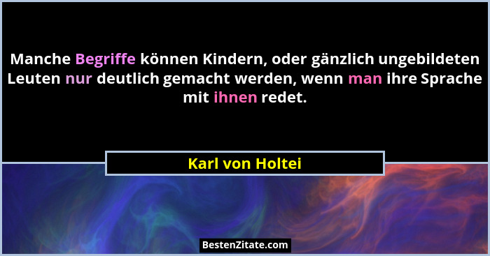 Manche Begriffe können Kindern, oder gänzlich ungebildeten Leuten nur deutlich gemacht werden, wenn man ihre Sprache mit ihnen redet... - Karl von Holtei