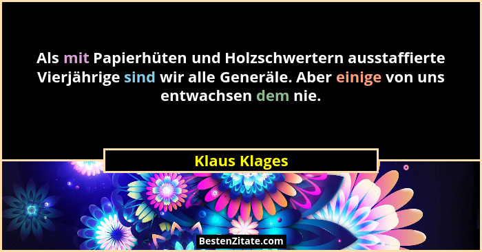 Als mit Papierhüten und Holzschwertern ausstaffierte Vierjährige sind wir alle Generäle. Aber einige von uns entwachsen dem nie.... - Klaus Klages