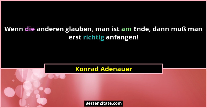 Wenn die anderen glauben, man ist am Ende, dann muß man erst richtig anfangen!... - Konrad Adenauer