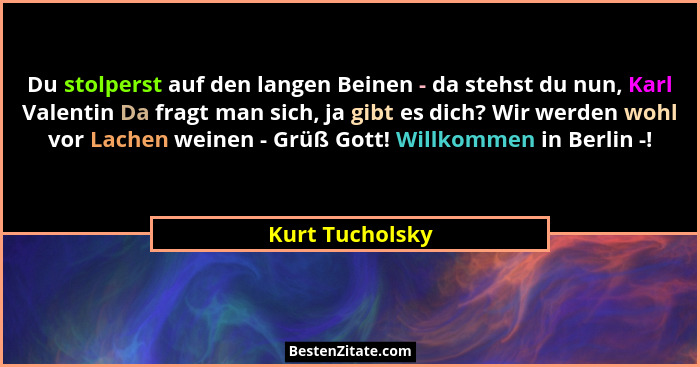 Du stolperst auf den langen Beinen - da stehst du nun, Karl Valentin Da fragt man sich, ja gibt es dich? Wir werden wohl vor Lachen w... - Kurt Tucholsky