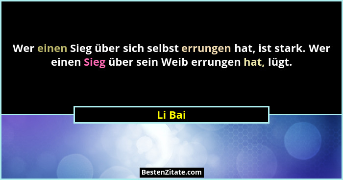 Wer einen Sieg über sich selbst errungen hat, ist stark. Wer einen Sieg über sein Weib errungen hat, lügt.... - Li Bai