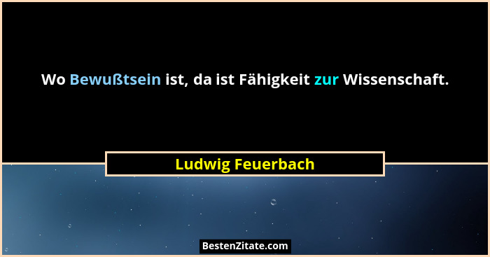 Wo Bewußtsein ist, da ist Fähigkeit zur Wissenschaft.... - Ludwig Feuerbach