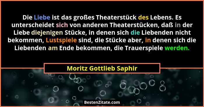 Die Liebe ist das großes Theaterstück des Lebens. Es unterscheidet sich von anderen Theaterstücken, daß in der Liebe diejenig... - Moritz Gottlieb Saphir