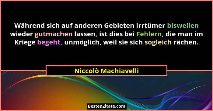 Während sich auf anderen Gebieten Irrtümer bisweilen wieder gutmachen lassen, ist dies bei Fehlern, die man im Kriege begeht, un... - Niccolò Machiavelli