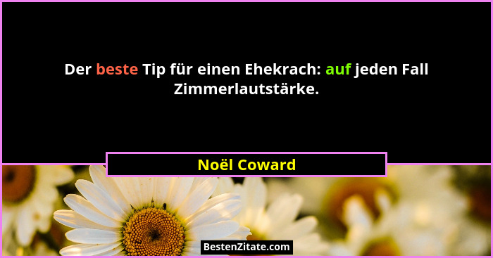 Der beste Tip für einen Ehekrach: auf jeden Fall Zimmerlautstärke.... - Noël Coward