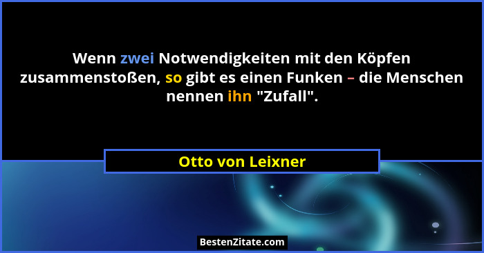 Wenn zwei Notwendigkeiten mit den Köpfen zusammenstoßen, so gibt es einen Funken – die Menschen nennen ihn "Zufall".... - Otto von Leixner