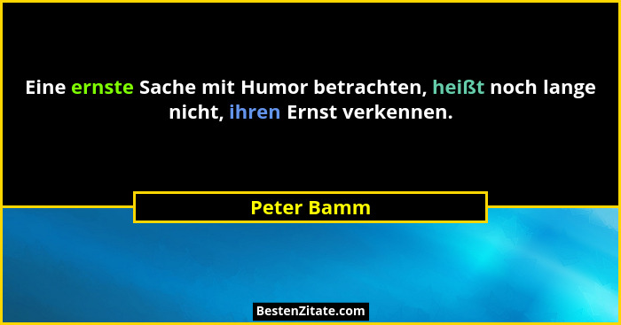Eine ernste Sache mit Humor betrachten, heißt noch lange nicht, ihren Ernst verkennen.... - Peter Bamm