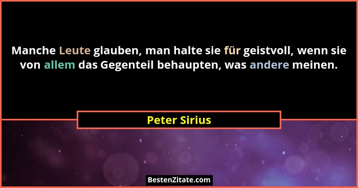 Manche Leute glauben, man halte sie für geistvoll, wenn sie von allem das Gegenteil behaupten, was andere meinen.... - Peter Sirius