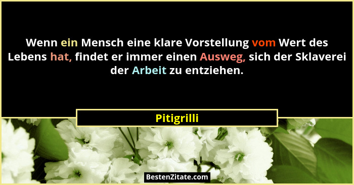 Wenn ein Mensch eine klare Vorstellung vom Wert des Lebens hat, findet er immer einen Ausweg, sich der Sklaverei der Arbeit zu entziehen.... - Pitigrilli