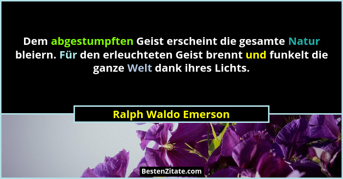 Dem abgestumpften Geist erscheint die gesamte Natur bleiern. Für den erleuchteten Geist brennt und funkelt die ganze Welt dank i... - Ralph Waldo Emerson