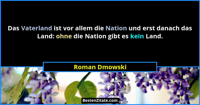 Das Vaterland ist vor allem die Nation und erst danach das Land: ohne die Nation gibt es kein Land.... - Roman Dmowski