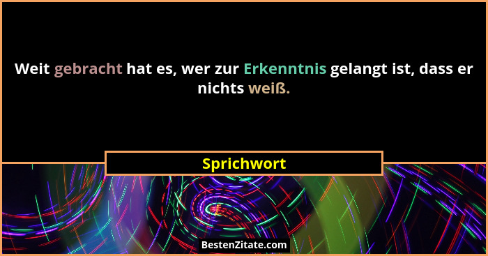 Weit gebracht hat es, wer zur Erkenntnis gelangt ist, dass er nichts weiß.... - Sprichwort