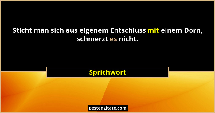 Sticht man sich aus eigenem Entschluss mit einem Dorn, schmerzt es nicht.... - Sprichwort