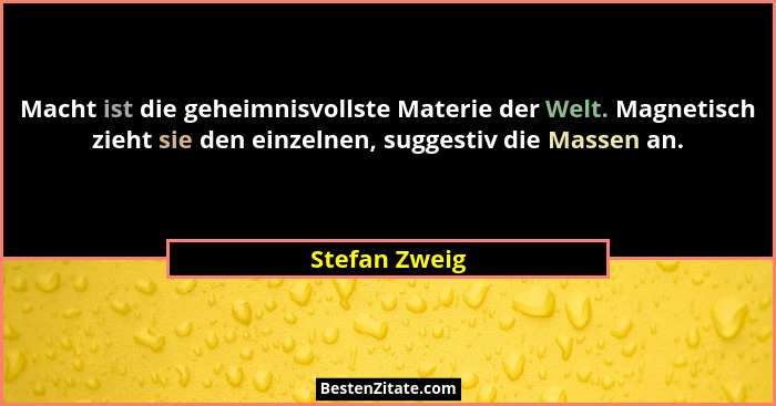 Macht ist die geheimnisvollste Materie der Welt. Magnetisch zieht sie den einzelnen, suggestiv die Massen an.... - Stefan Zweig