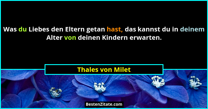 Was du Liebes den Eltern getan hast, das kannst du in deinem Alter von deinen Kindern erwarten.... - Thales von Milet