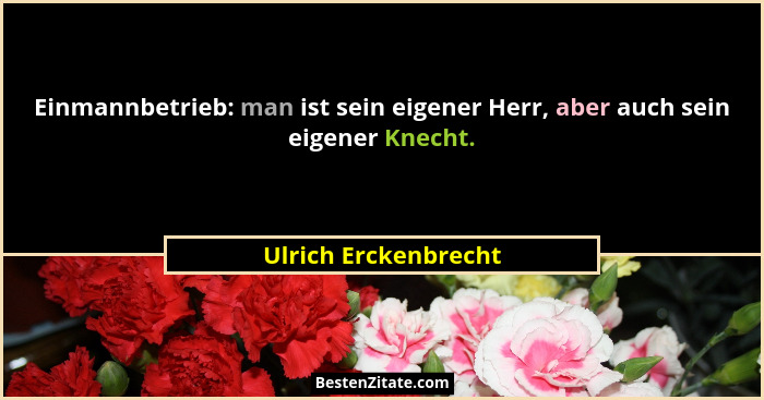 Einmannbetrieb: man ist sein eigener Herr, aber auch sein eigener Knecht.... - Ulrich Erckenbrecht