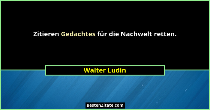 Zitieren Gedachtes für die Nachwelt retten.... - Walter Ludin
