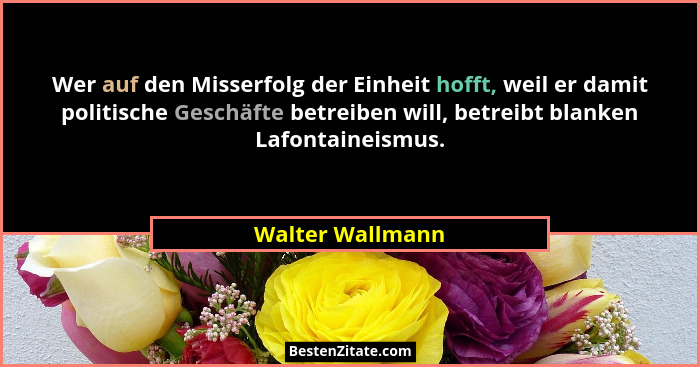 Wer auf den Misserfolg der Einheit hofft, weil er damit politische Geschäfte betreiben will, betreibt blanken Lafontaineismus.... - Walter Wallmann
