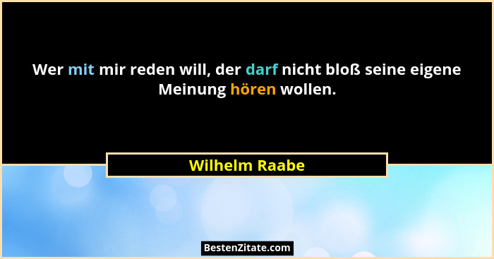 Wer mit mir reden will, der darf nicht bloß seine eigene Meinung hören wollen.... - Wilhelm Raabe